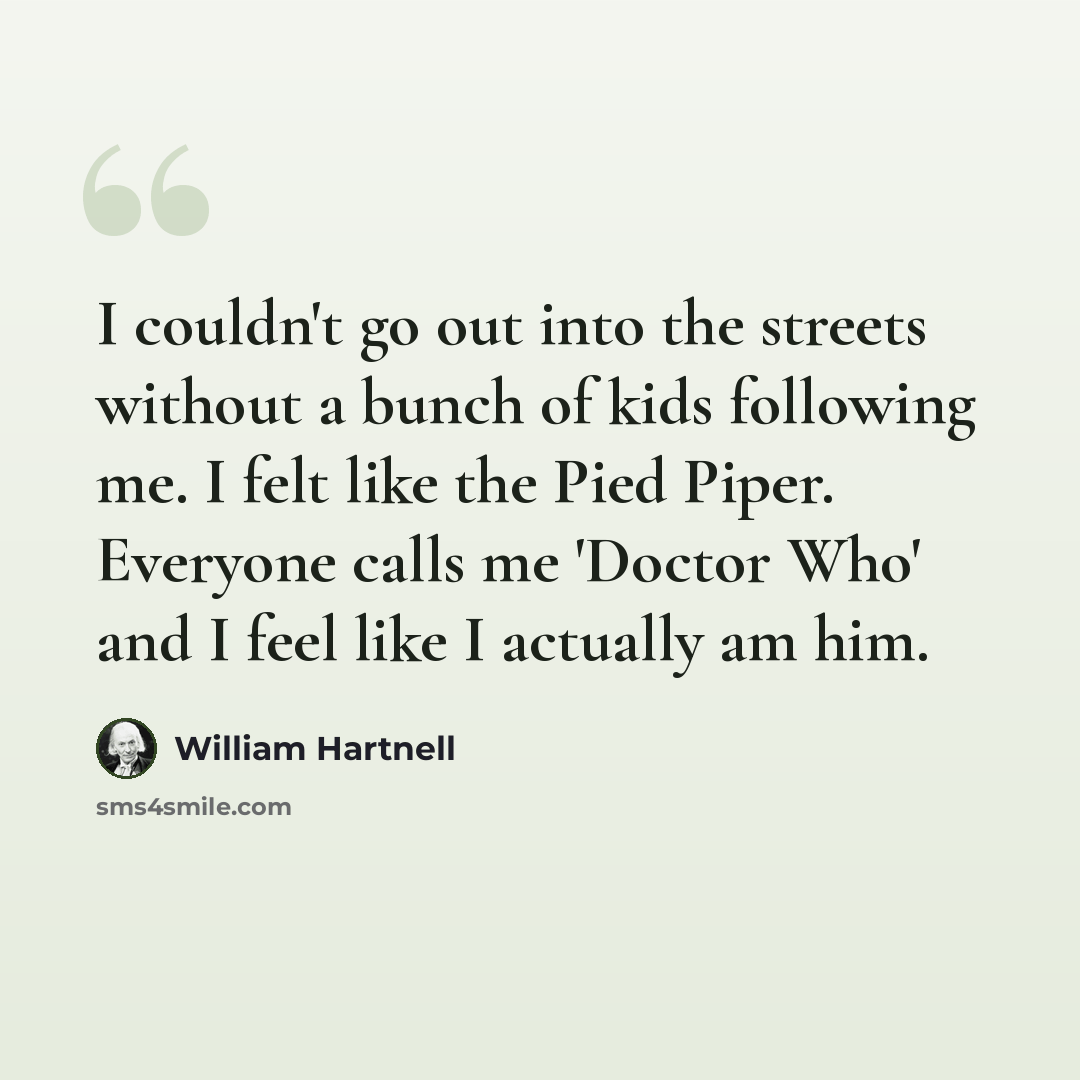 “I couldn't go out into the streets without a bunch of kids following me. I felt like the Pied Piper. Everyone calls me 'Doctor Who' and I feel like I actually am him.” quote by William Hartnell
