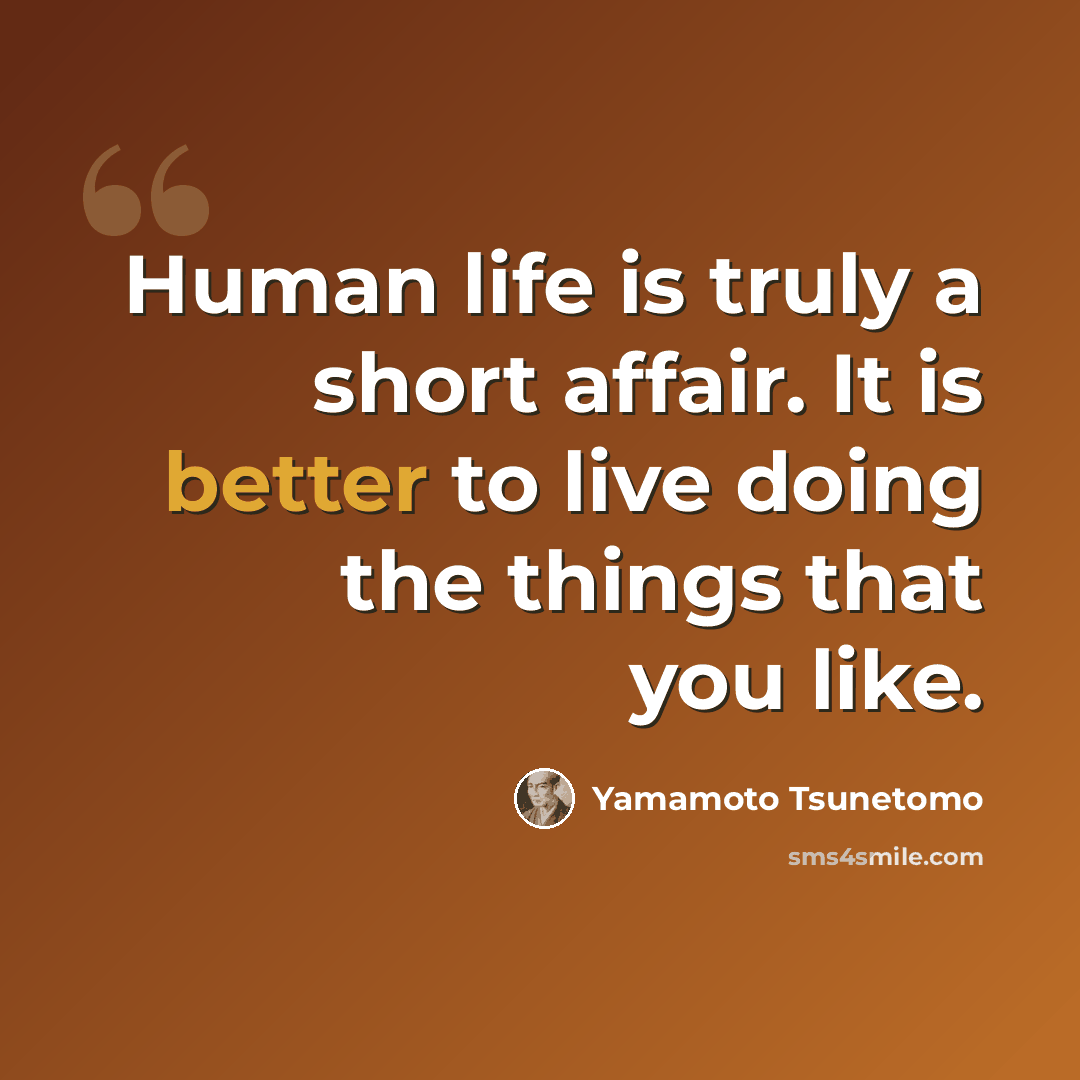 “Human life is truly a short affair. It is better to live doing the things that you like.” quote by Yamamoto Tsunetomo