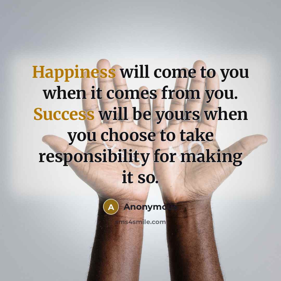 “Happiness will come to you when it comes from you. Success will be yours when you choose to take responsibility for making it so.” quote by Anonymous