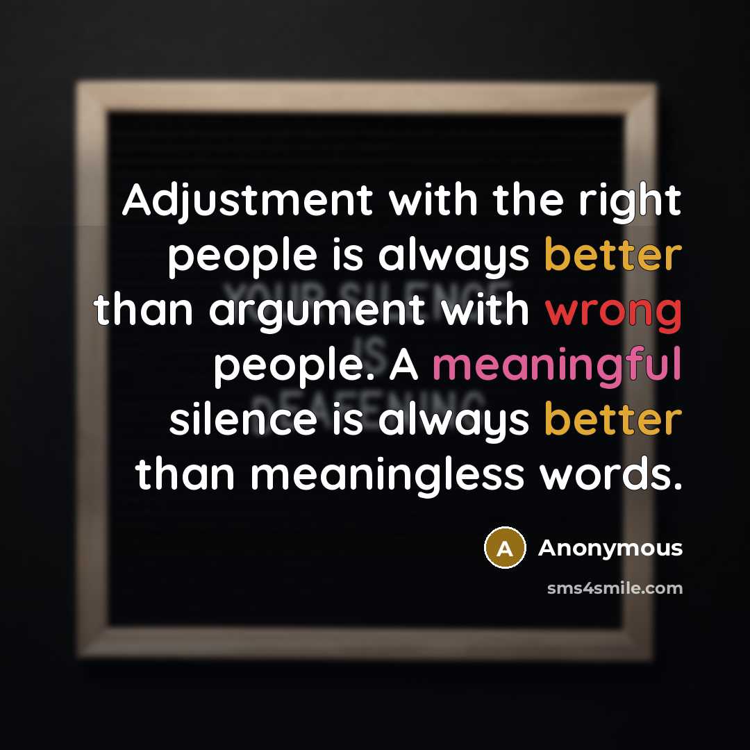 “Adjustment with the right people is always better than argument with wrong people. A meaningful silence is always better than meaningless words.” quote by Anonymous