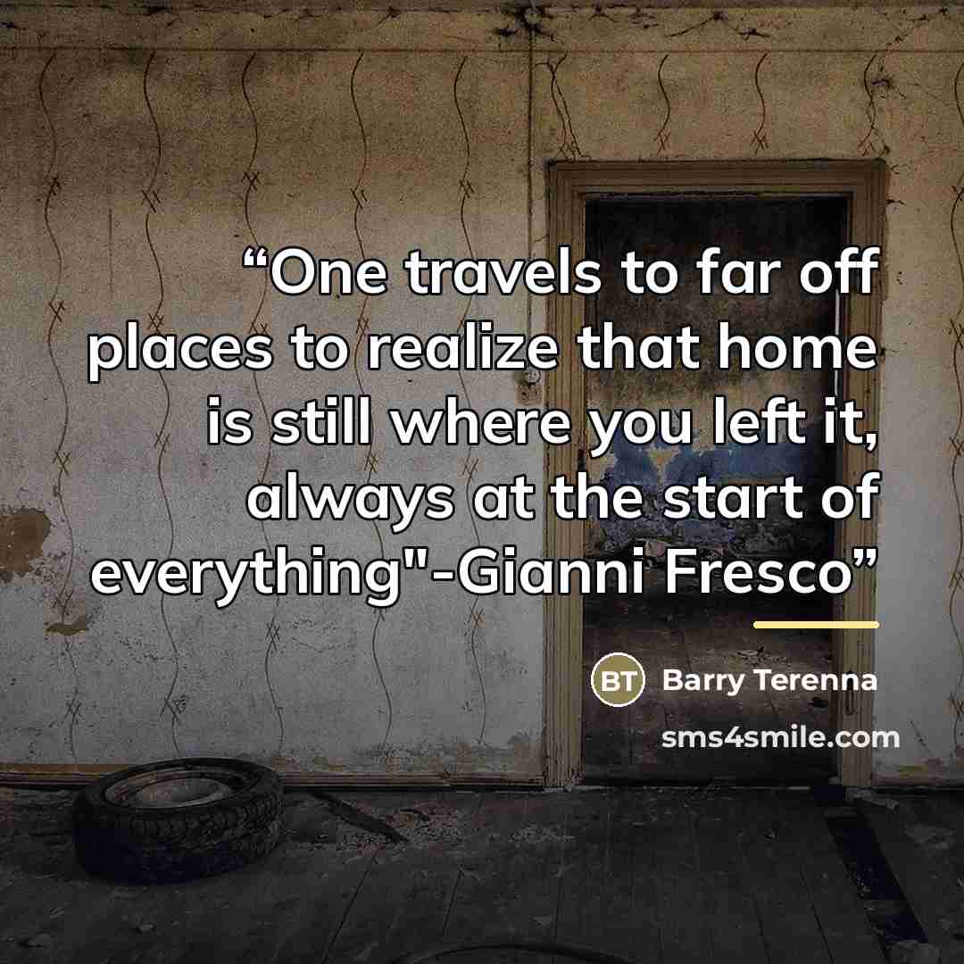 “One travels to far off places to realize that home is still where you left it, always at the start of everything"-Gianni Fresco” quote by Barry Terenna
