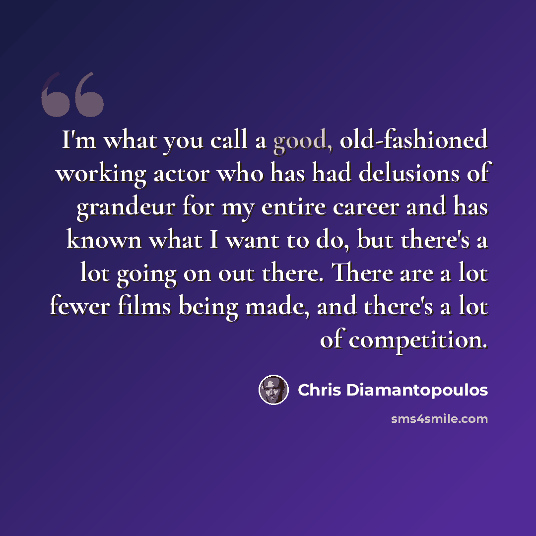 “I'm what you call a good, old-fashioned working actor who has had delusions of grandeur for my entire career and has known what I want to do, but there's a lot going on out there. There are a lot fewer films being made, and there's a lot of competition.” quote by Chris Diamantopoulos