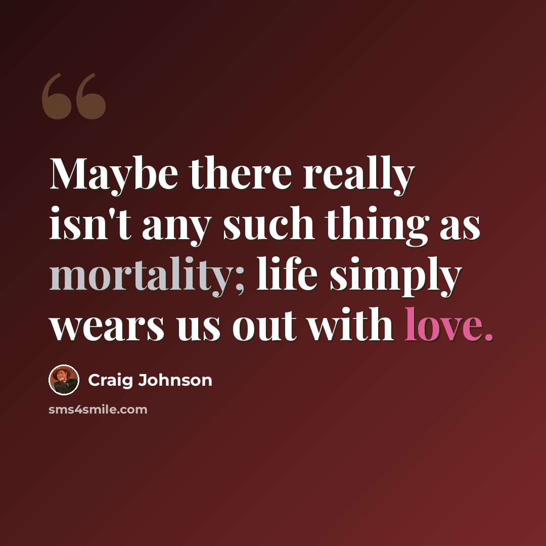 “Maybe there really isn't any such thing as mortality; life simply wears us out with love.” quote by Craig Johnson