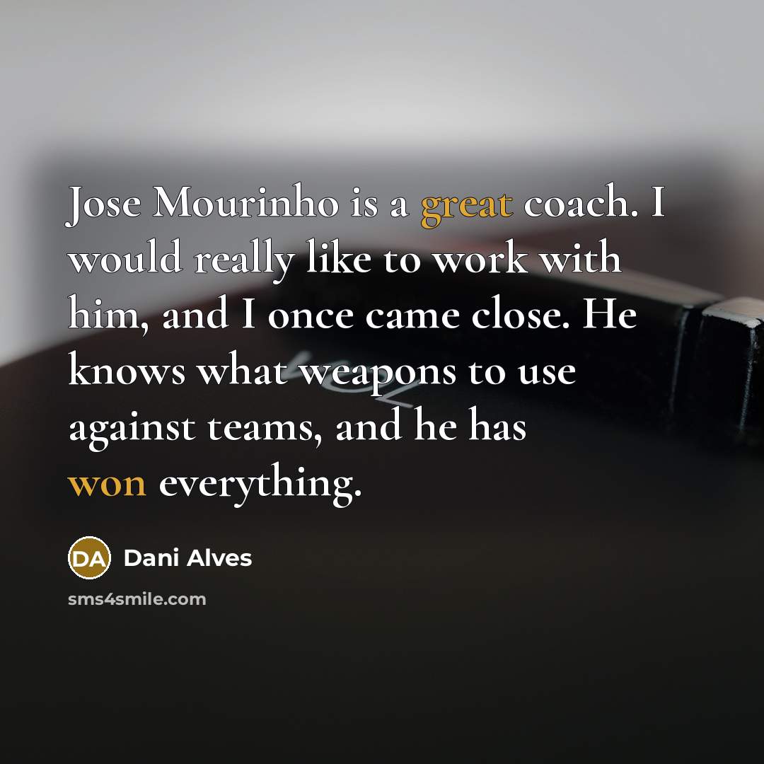 “Jose Mourinho is a great coach. I would really like to work with him, and I once came close. He knows what weapons to use against teams, and he has won everything.” quote by Dani Alves