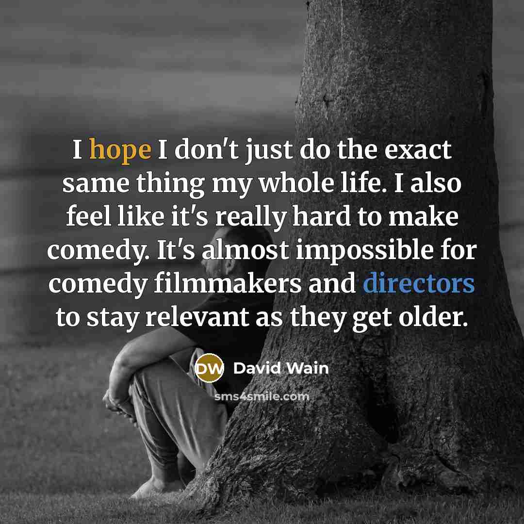 “I hope I don't just do the exact same thing my whole life. I also feel like it's really hard to make comedy. It's almost impossible for comedy filmmakers and directors to stay relevant as they get older.” quote by David Wain