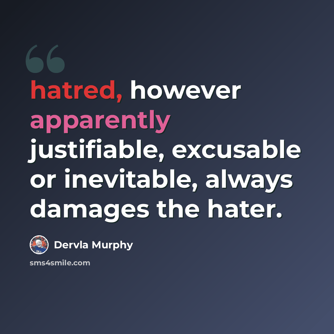 “hatred, however apparently justifiable, excusable or inevitable, always damages the hater.” quote by Dervla Murphy