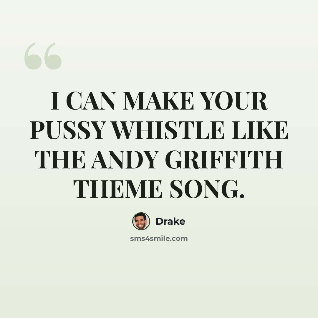 “I CAN MAKE YOUR PUSSY WHISTLE LIKE THE ANDY GRIFFITH THEME SONG.” quote by Drake