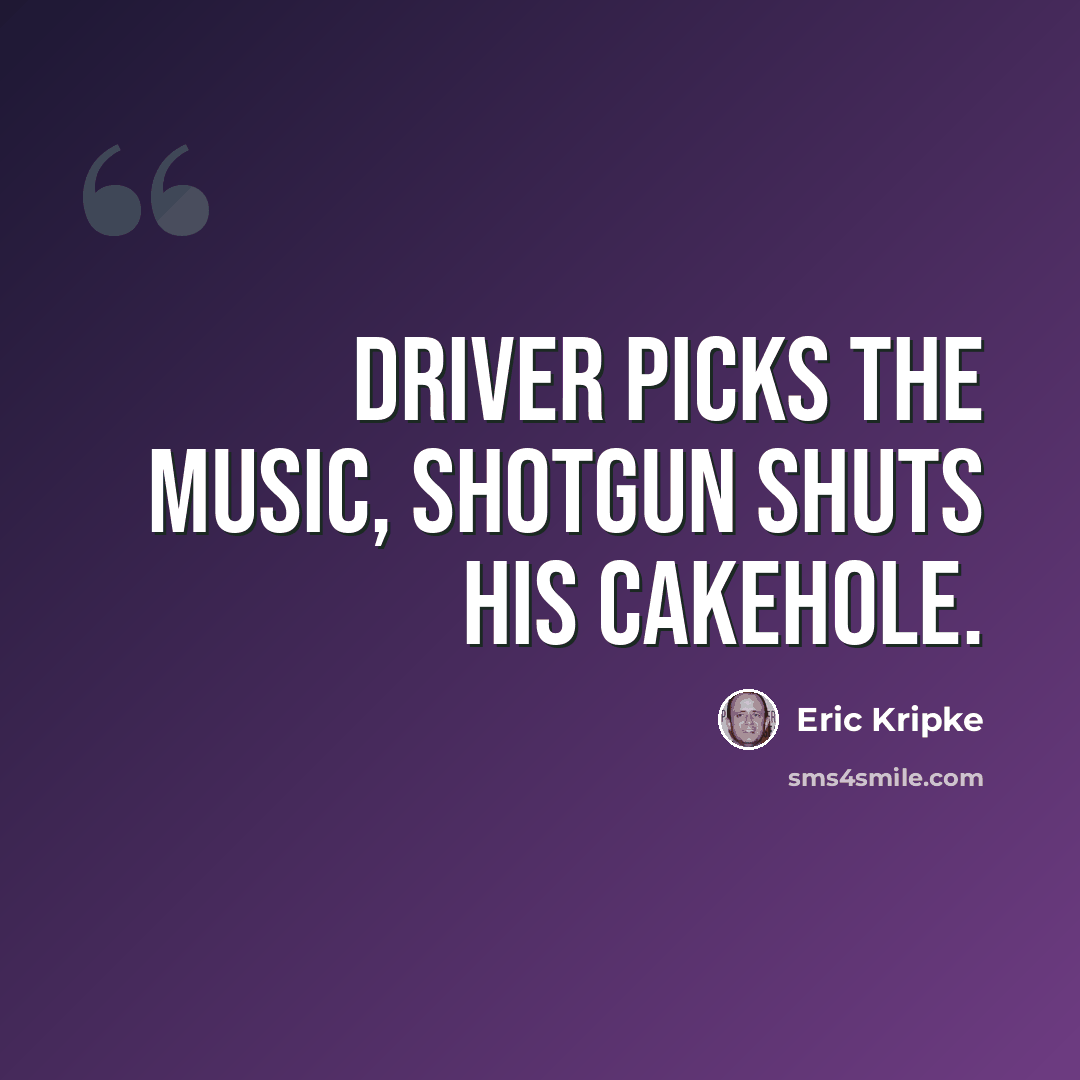 “Driver picks the music, shotgun shuts his cakehole.” quote by Eric Kripke
