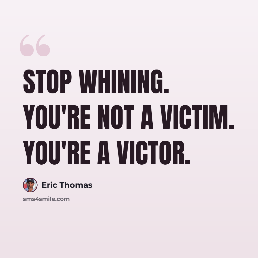 “Stop whining. You're not a victim. You're a victor.” quote by Eric Thomas