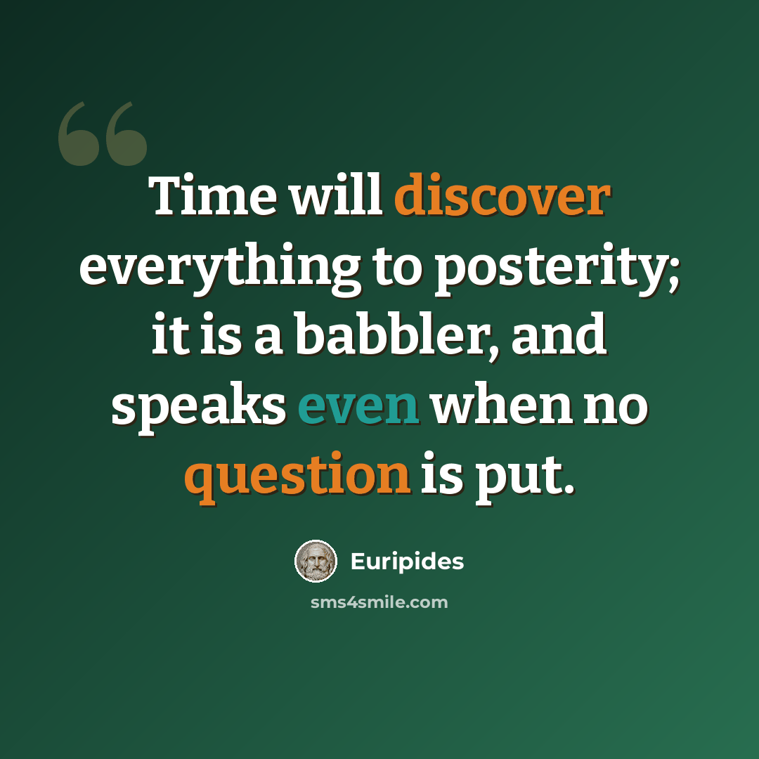 “Time will discover everything to posterity; it is a babbler, and speaks even when no question is put.” quote by Euripides