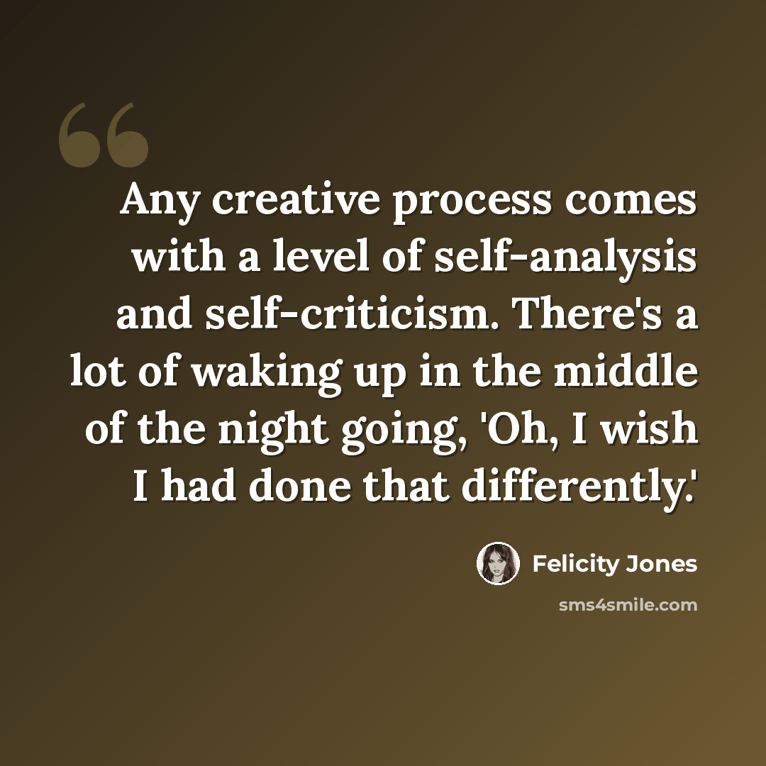 “Any creative process comes with a level of self-analysis and self-criticism. There's a lot of waking up in the middle of the night going, 'Oh, I wish I had done that differently.'” quote by Felicity Jones