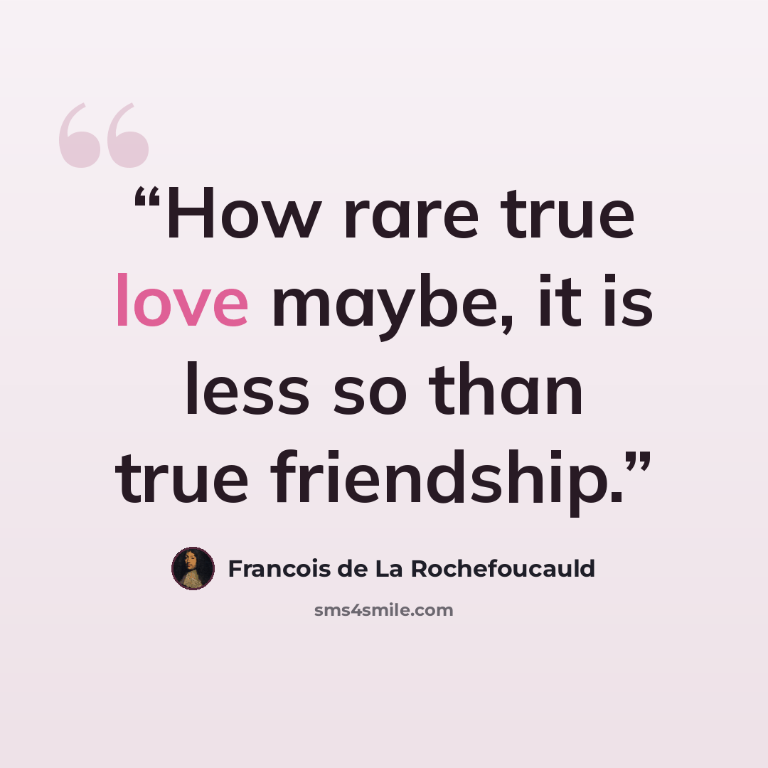 “How rare true love maybe, it is less so than true friendship.” quote by François de La Rochefoucauld