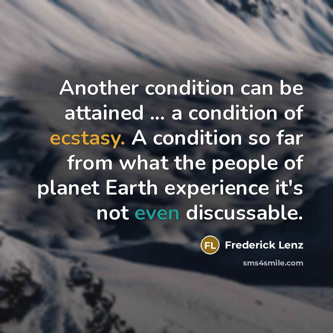 “Another condition can be attained ... a condition of ecstasy. A condition so far from what the people of planet Earth experience it's not even discussable.” quote by Frederick Lenz
