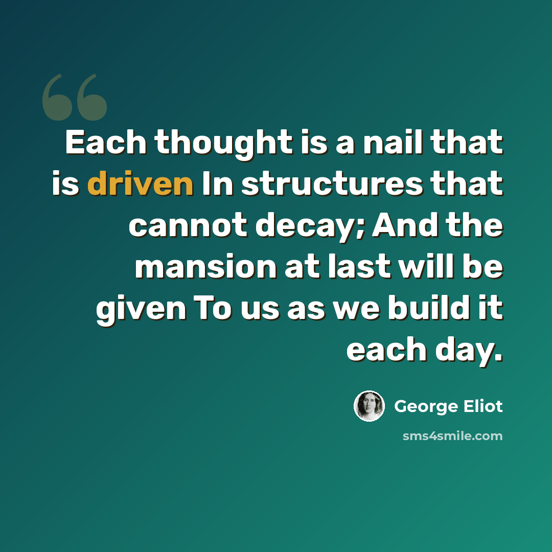 “Each thought is a nail that is driven In structures that cannot decay; And the mansion at last will be given To us as we build it each day.” quote by George Eliot