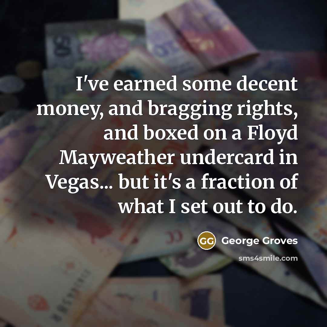 “I've earned some decent money, and bragging rights, and boxed on a Floyd Mayweather undercard in Vegas... but it's a fraction of what I set out to do.” quote by George Groves