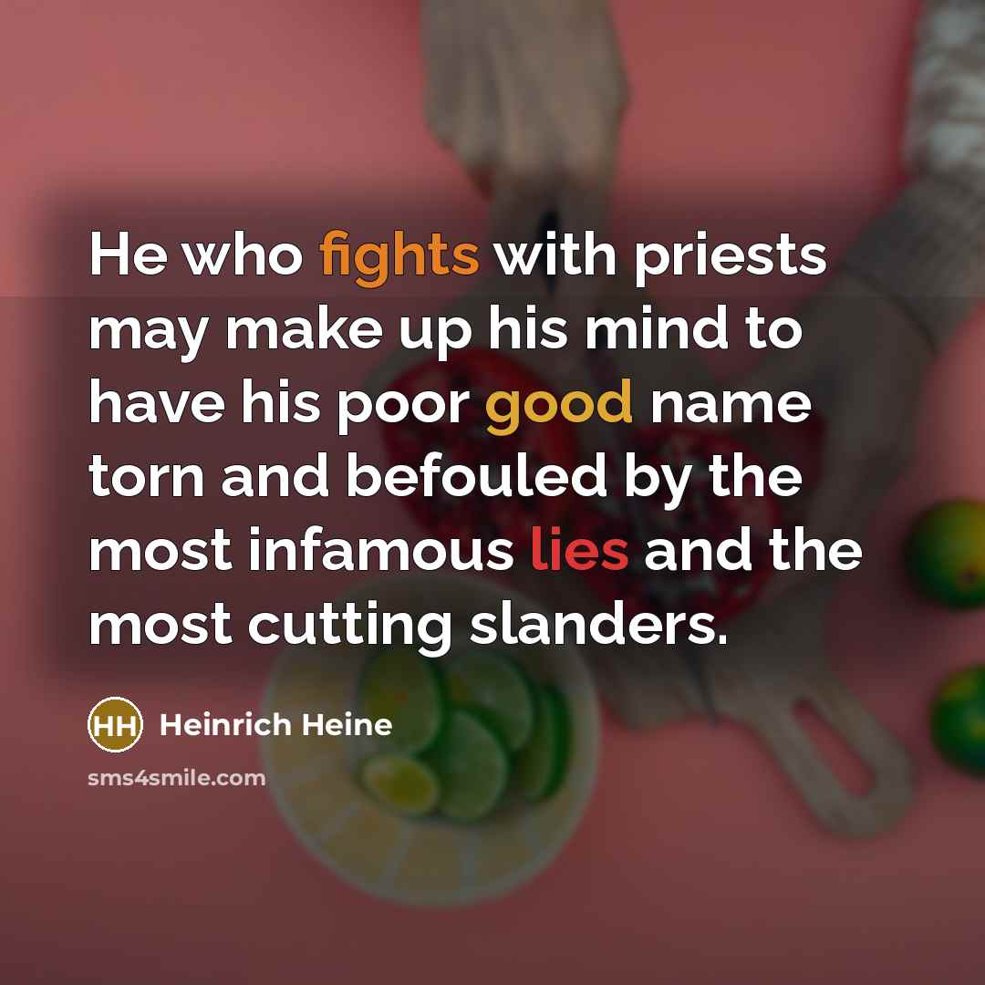 “He who fights with priests may make up his mind to have his poor good name torn and befouled by the most infamous lies and the most cutting slanders.” quote by Heinrich Heine