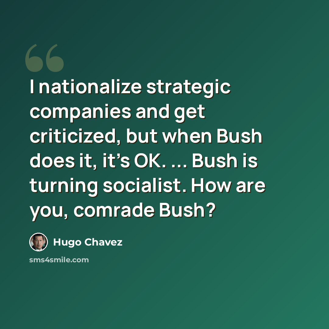 “I nationalize strategic companies and get criticized, but when Bush does it, it's OK. ... Bush is turning socialist. How are you, comrade Bush?” quote by Hugo Chavez