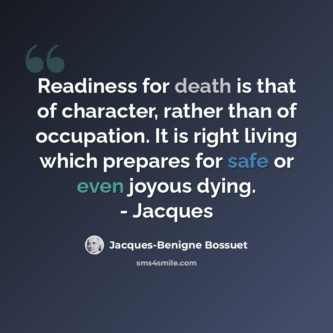 “Readiness for death is that of character, rather than of occupation. It is right living which prepares for safe or even joyous dying. - Jacques” quote by Jacques-Benigne Bossuet
