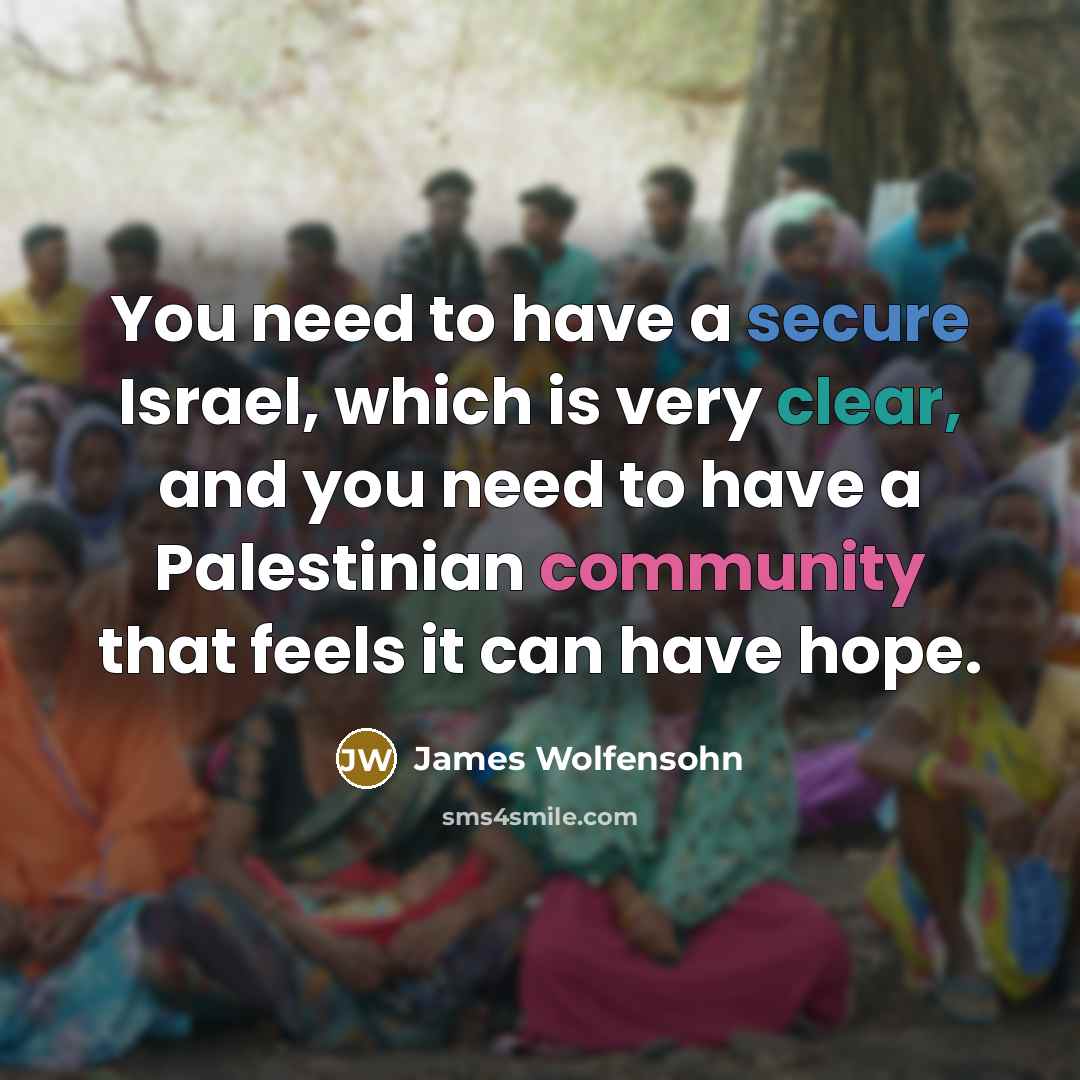 “You need to have a secure Israel, which is very clear, and you need to have a Palestinian community that feels it can have hope.” quote by James Wolfensohn