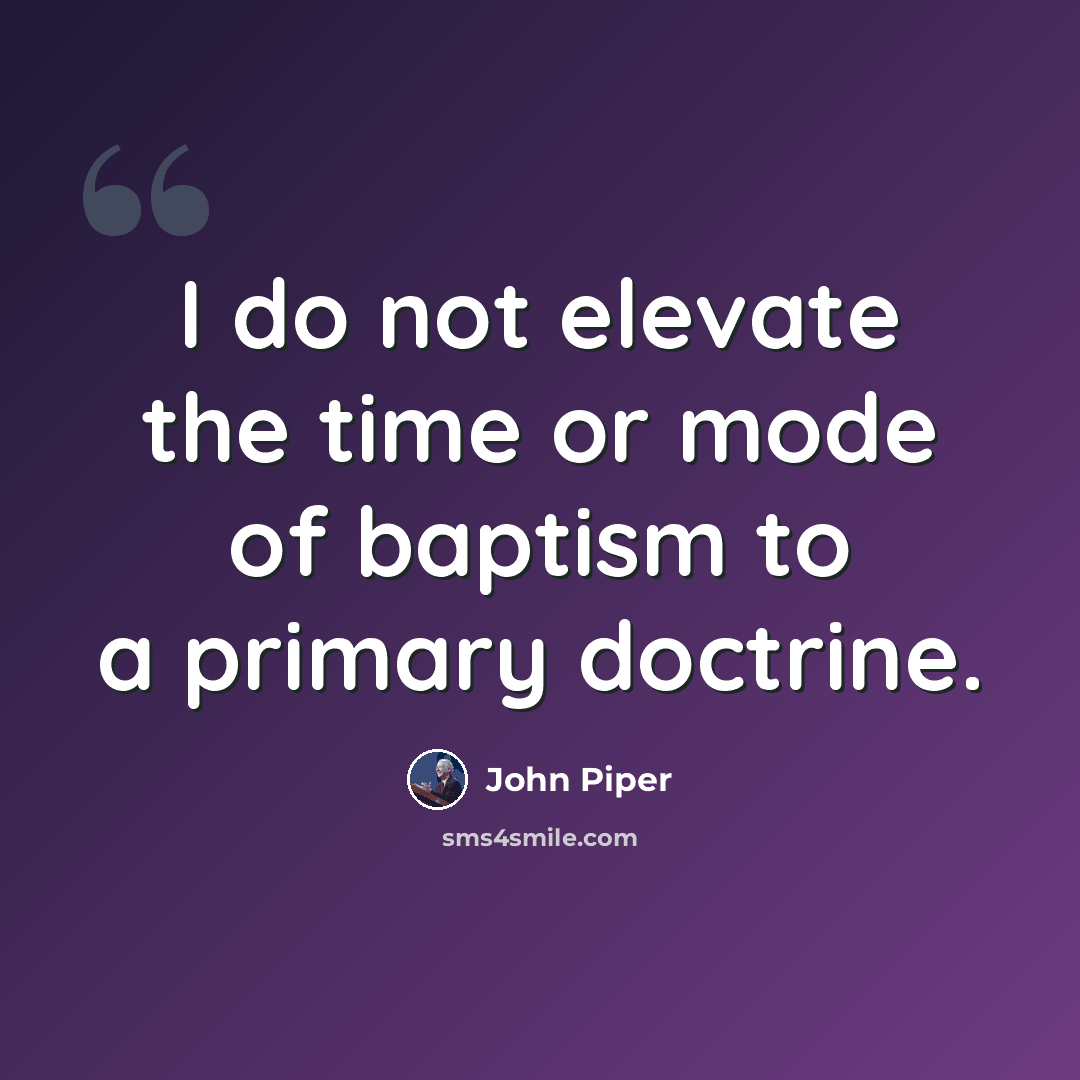 “I do not elevate the time or mode of baptism to a primary doctrine.” quote by John Piper