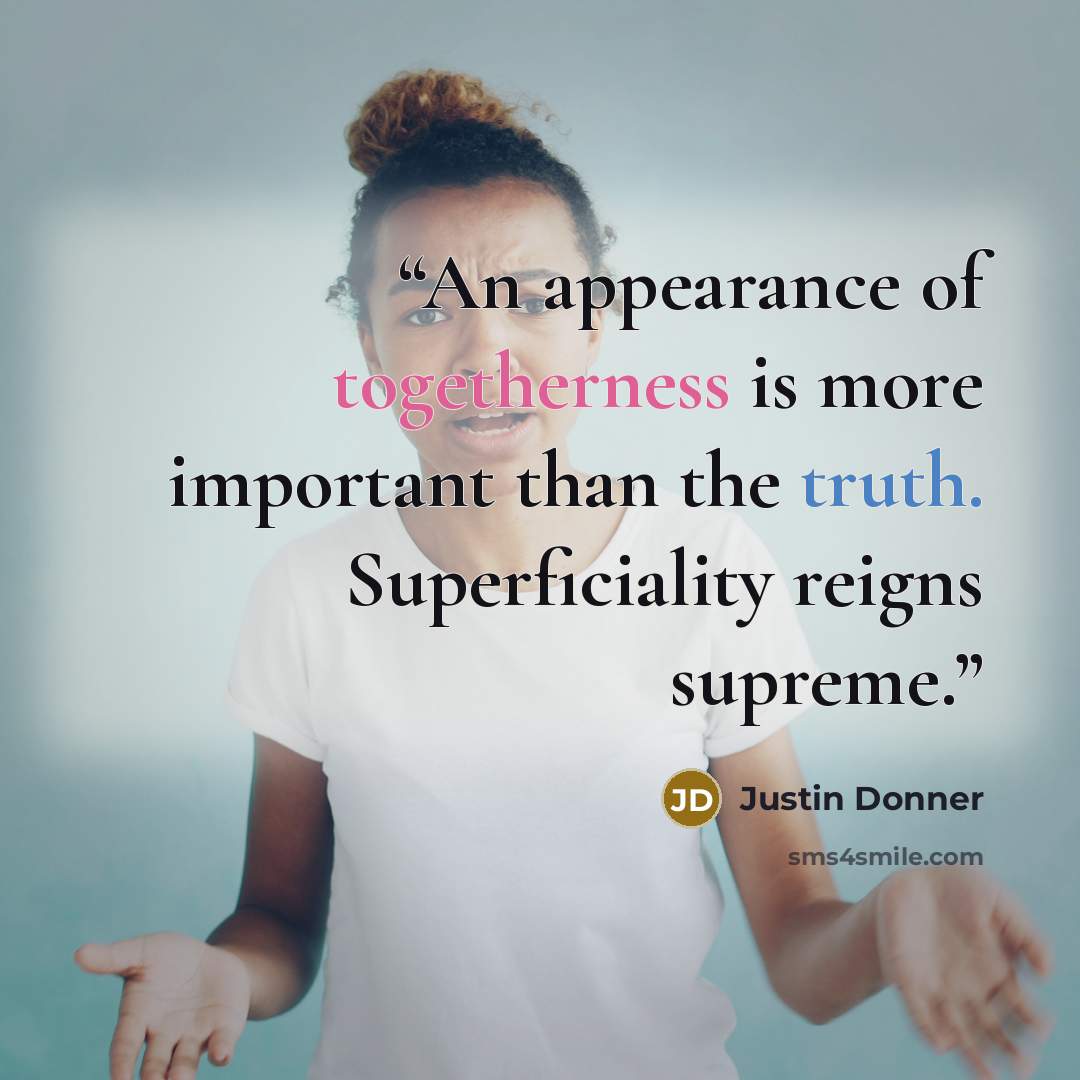“An appearance of togetherness is more important than the truth. Superficiality reigns supreme.” quote by Justin Donner