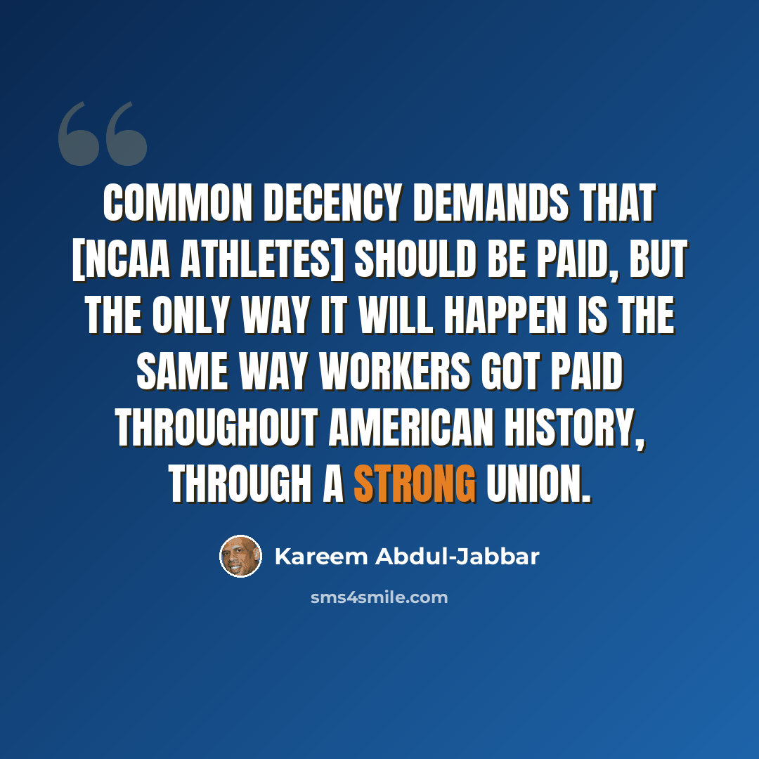 “Common decency demands that [NCAA athletes] should be paid, but the only way it will happen is the same way workers got paid throughout American history, through a strong union.” quote by Kareem Abdul-Jabbar
