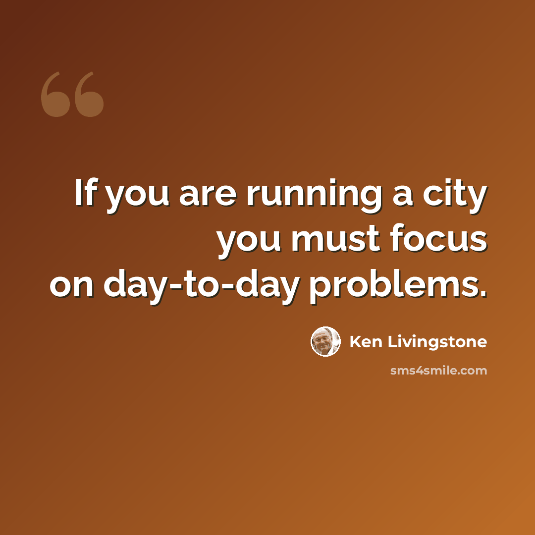 “If you are running a city you must focus on day-to-day problems.” quote by Ken Livingstone