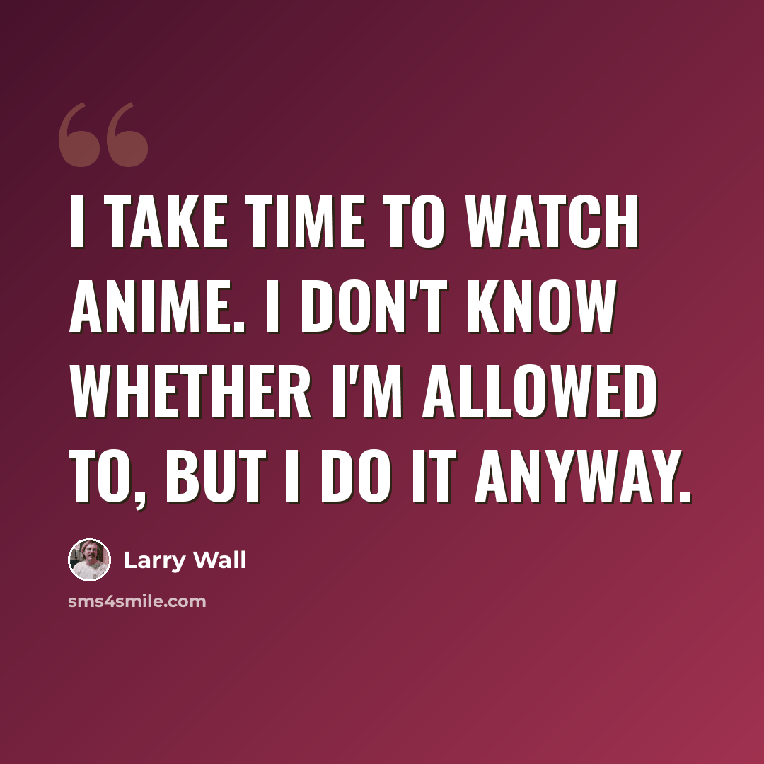 “I take time to watch anime. I don't know whether I'm allowed to, but I do it anyway.” quote by Larry Wall
