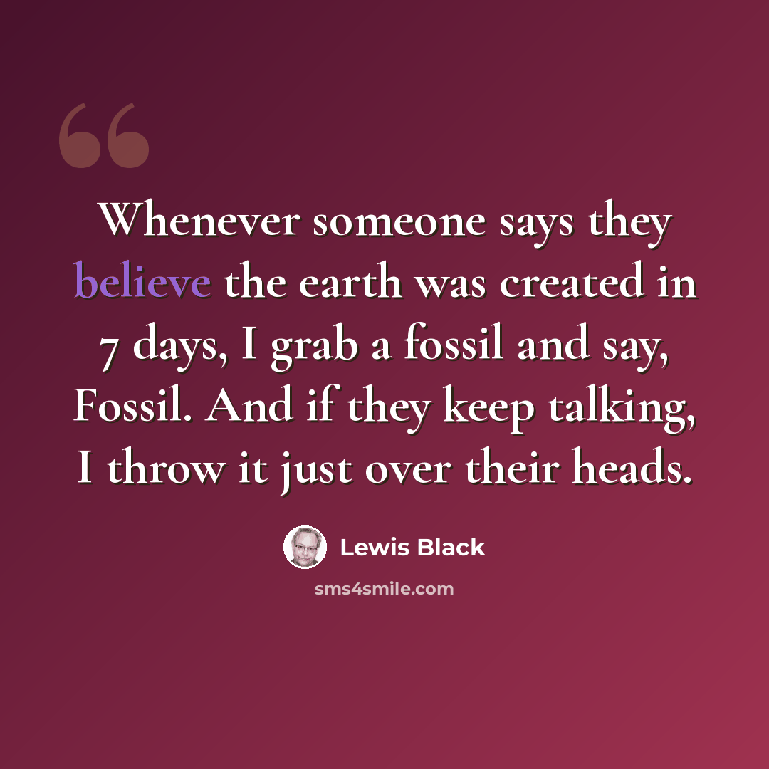 “Whenever someone says they believe the earth was created in 7 days, I grab a fossil and say, Fossil. And if they keep talking, I throw it just over their heads.” quote by Lewis Black