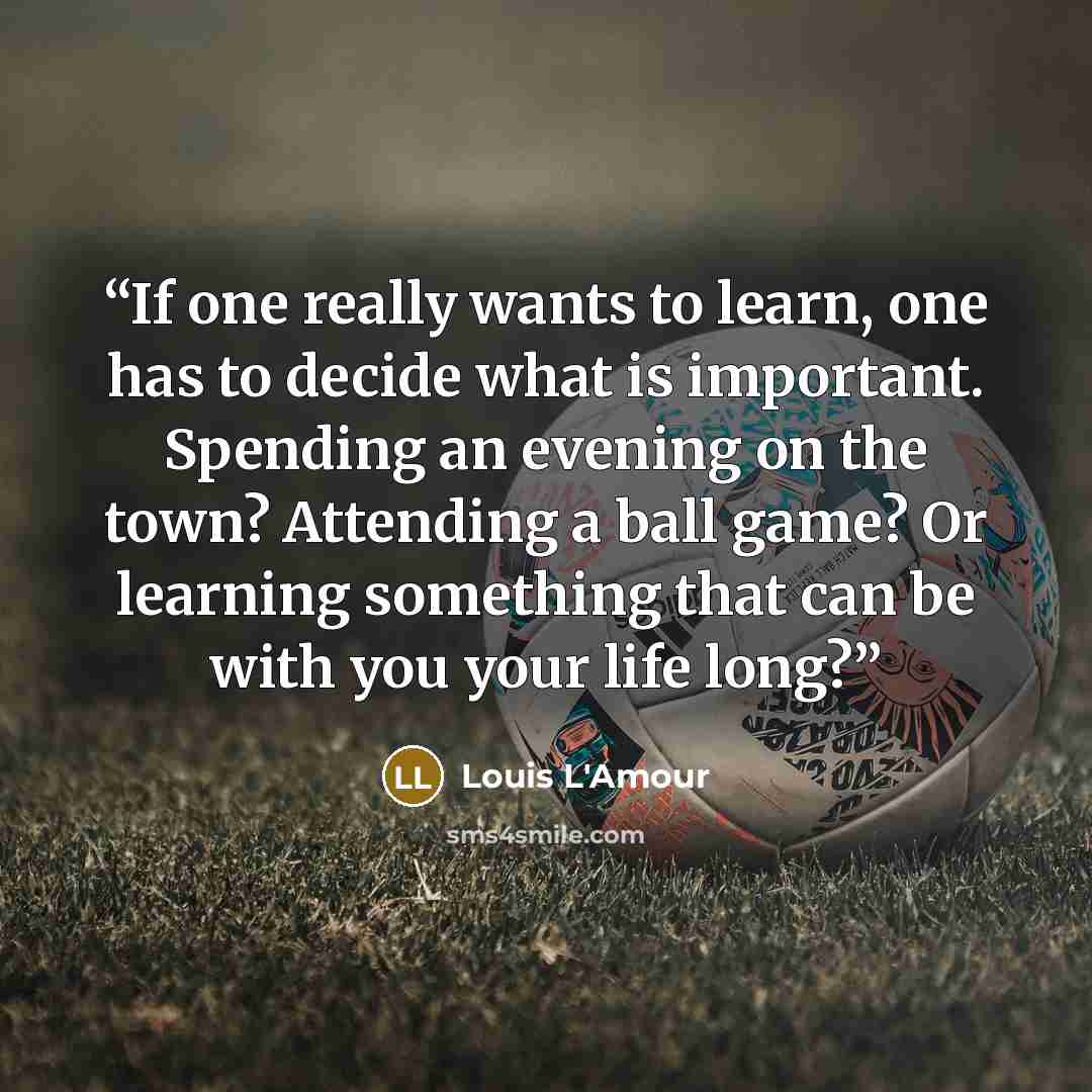 “If one really wants to learn, one has to decide what is important. Spending an evening on the town? Attending a ball game? Or learning something that can be with you your life long?” quote by Louis L'Amour