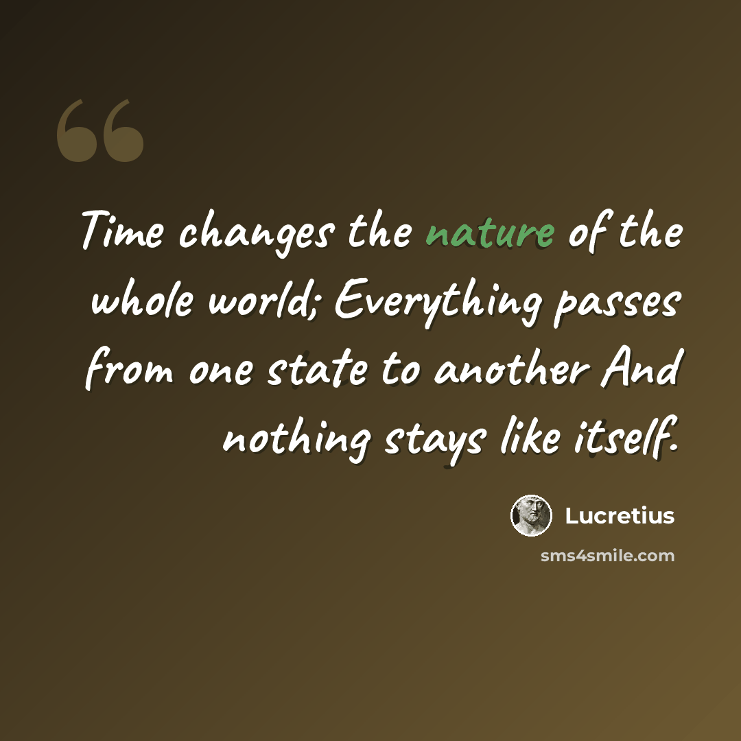 “Time changes the nature of the whole world; Everything passes from one state to another And nothing stays like itself.” quote by Lucretius