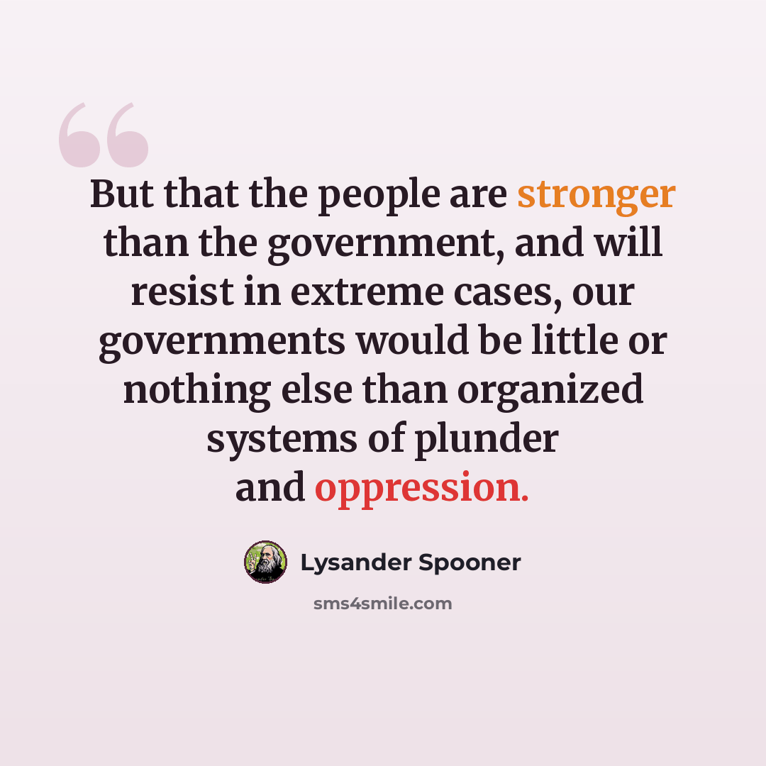 “But that the people are stronger than the government, and will resist in extreme cases, our governments would be little or nothing else than organized systems of plunder and oppression.” quote by Lysander Spooner