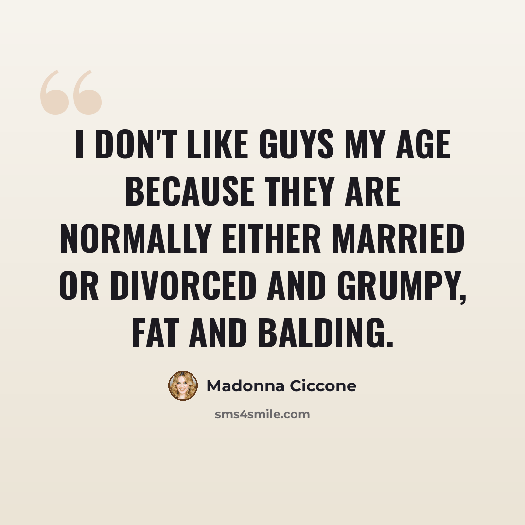 “I don't like guys my age because they are normally either married or divorced and grumpy, fat and balding.” quote by Madonna Ciccone