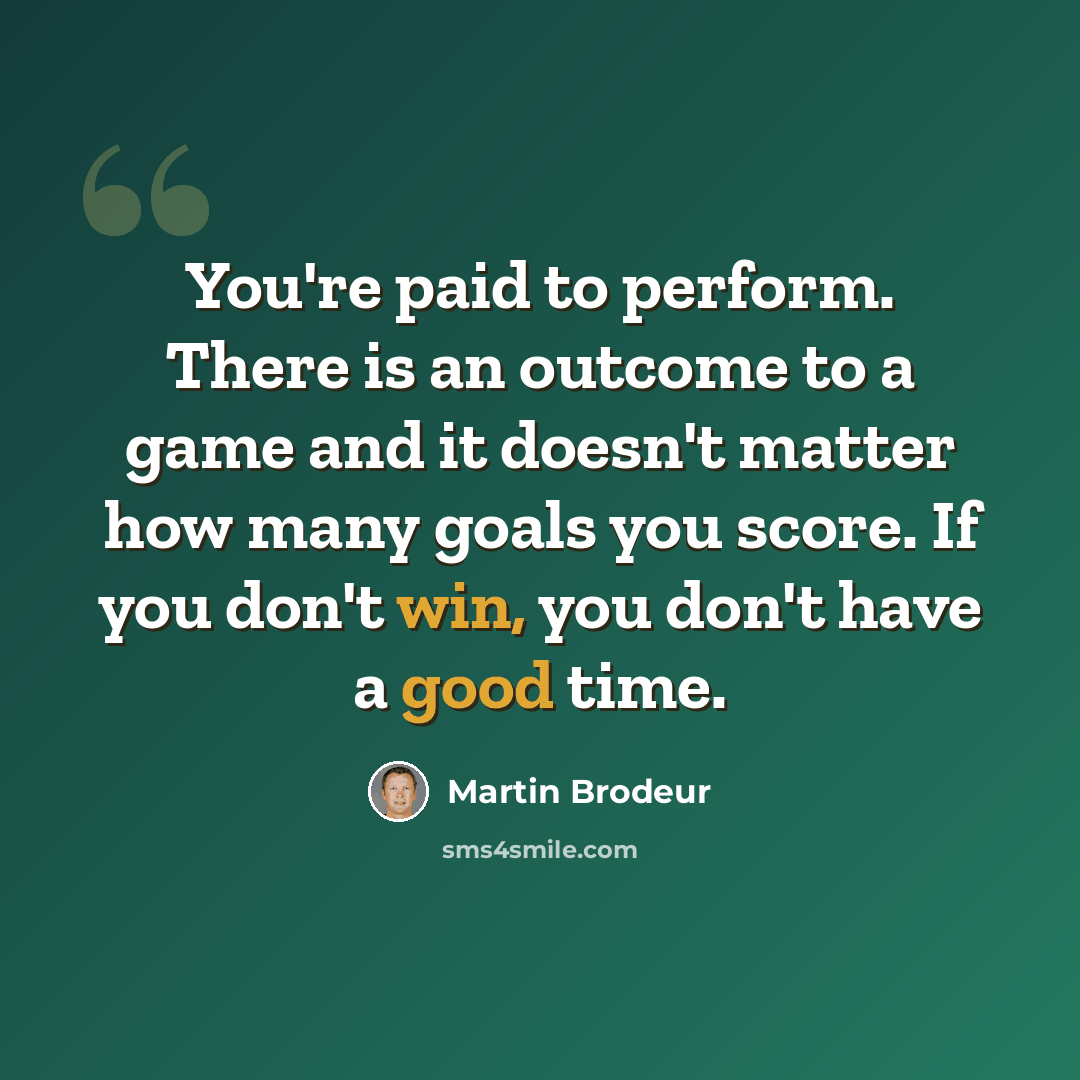 “You're paid to perform. There is an outcome to a game and it doesn't matter how many goals you score. If you don't win, you don't have a good time.” quote by Martin Brodeur