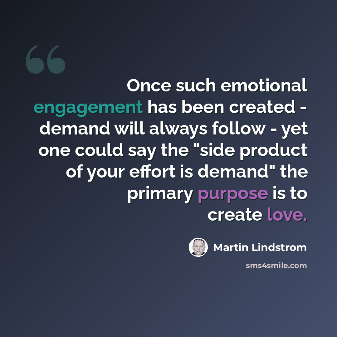 “Once such emotional engagement has been created - demand will always follow - yet one could say the "side product of your effort is demand" the primary purpose is to create love.” quote by Martin Lindstrom