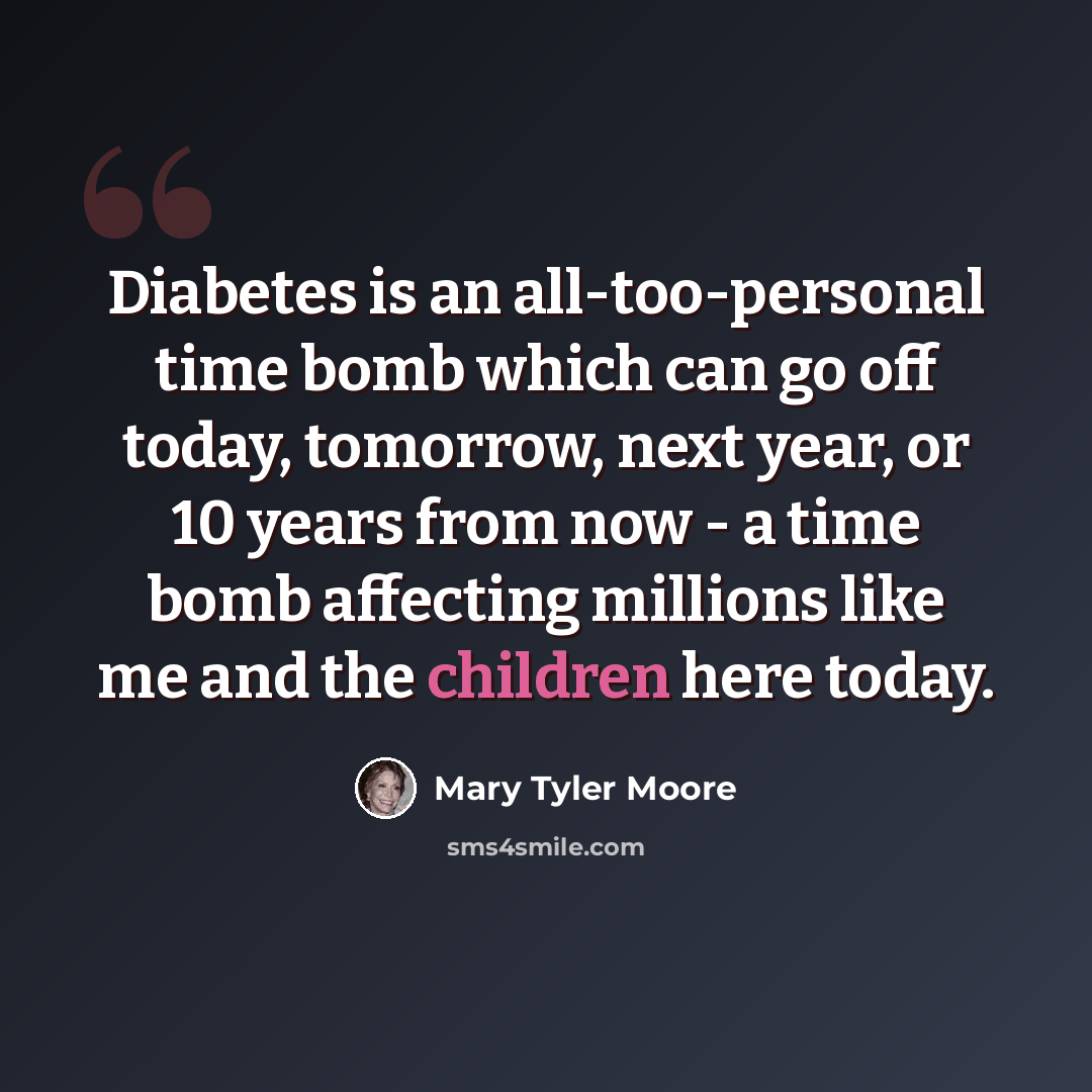 “Diabetes is an all-too-personal time bomb which can go off today, tomorrow, next year, or 10 years from now - a time bomb affecting millions like me and the children here today.” quote by Mary Tyler Moore