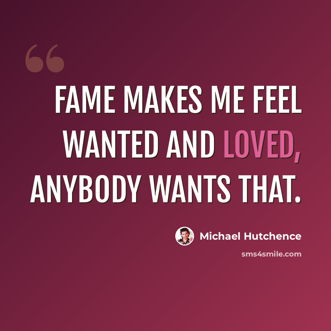 “Fame makes me feel wanted and loved, anybody wants that.” quote by Michael Hutchence