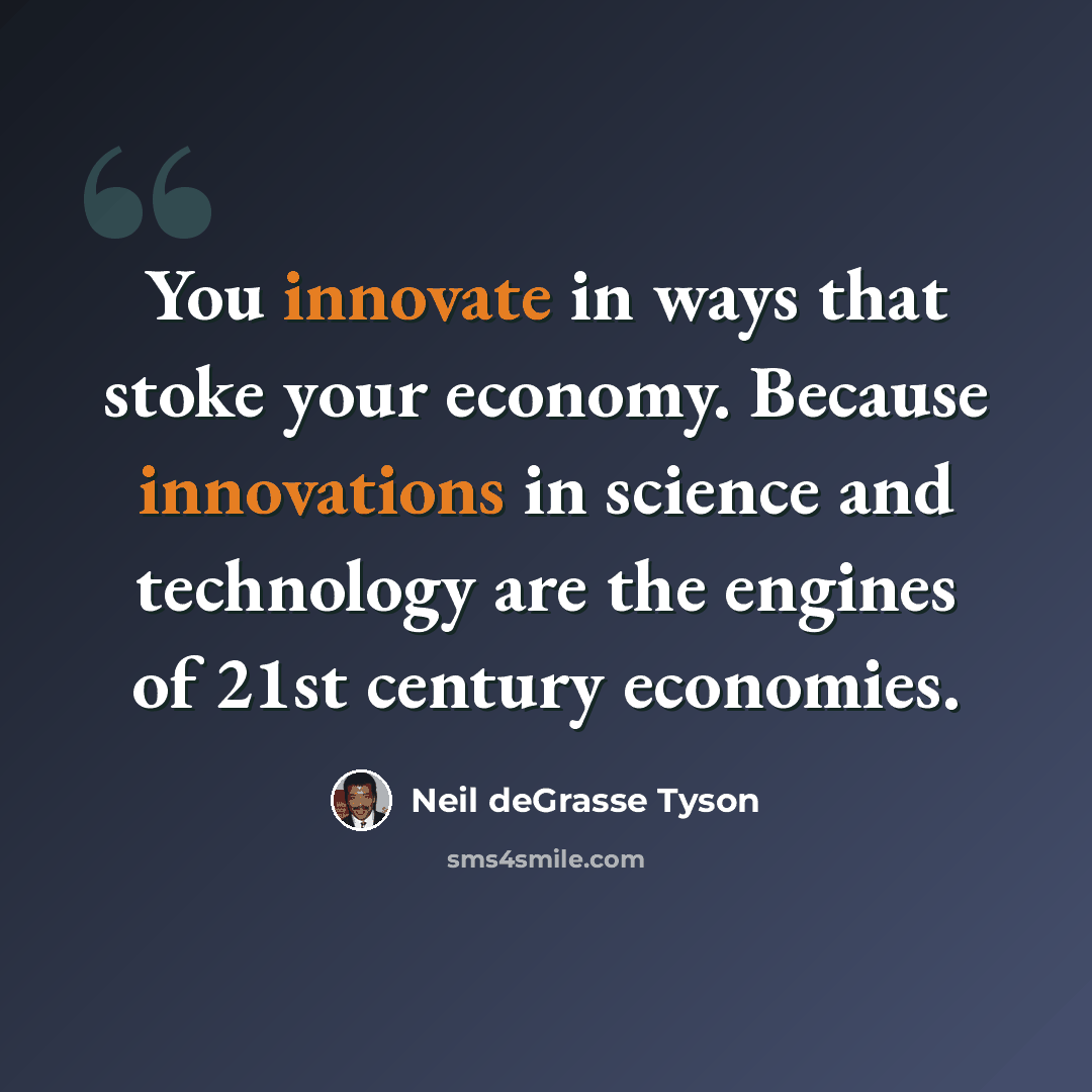 “You innovate in ways that stoke your economy. Because innovations in science and technology are the engines of 21st century economies.” quote by Neil deGrasse Tyson