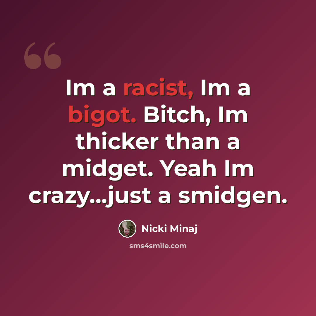 “Im a racist, Im a bigot. Bitch, Im thicker than a midget. Yeah Im crazy...just a smidgen.” quote by Nicki Minaj