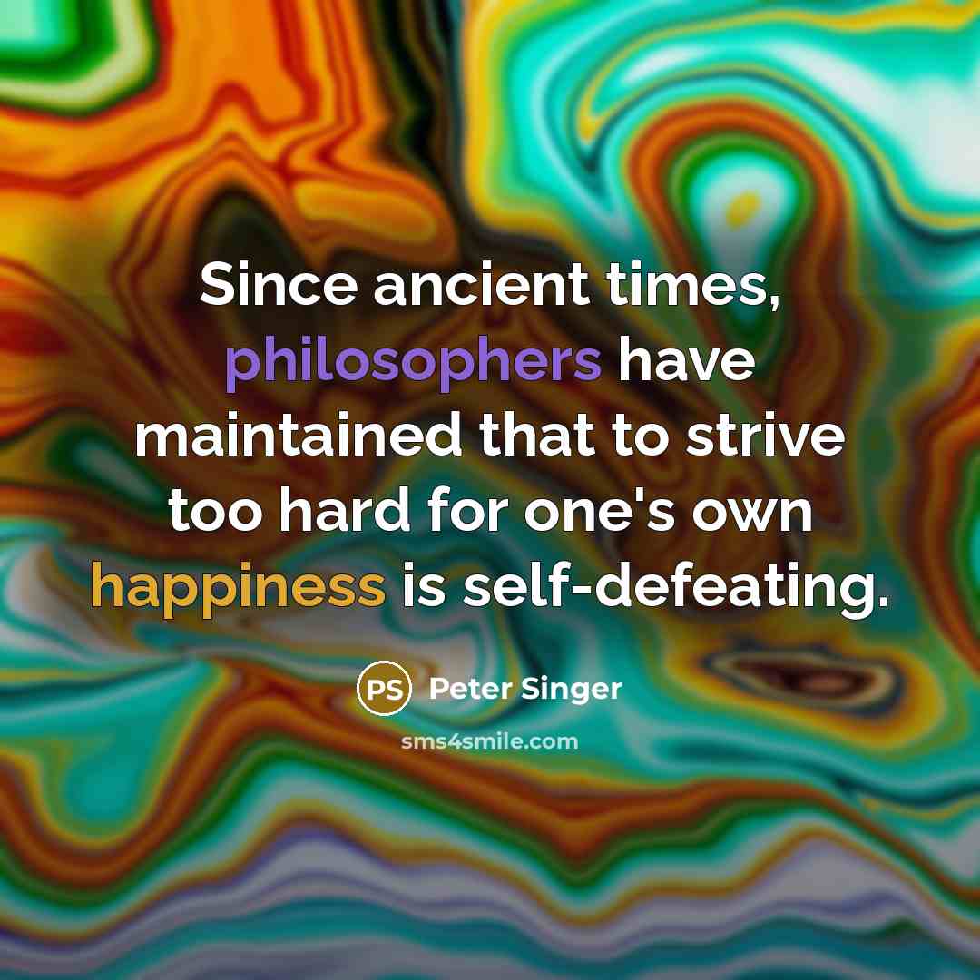 “Since ancient times, philosophers have maintained that to strive too hard for one's own happiness is self-defeating.” quote by Peter Singer