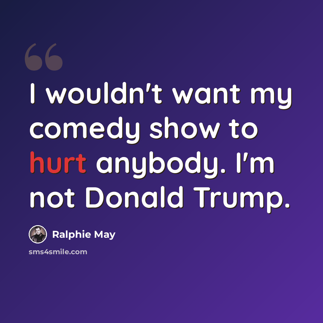 “I wouldn't want my comedy show to hurt anybody. I'm not Donald Trump.” quote by Ralphie May
