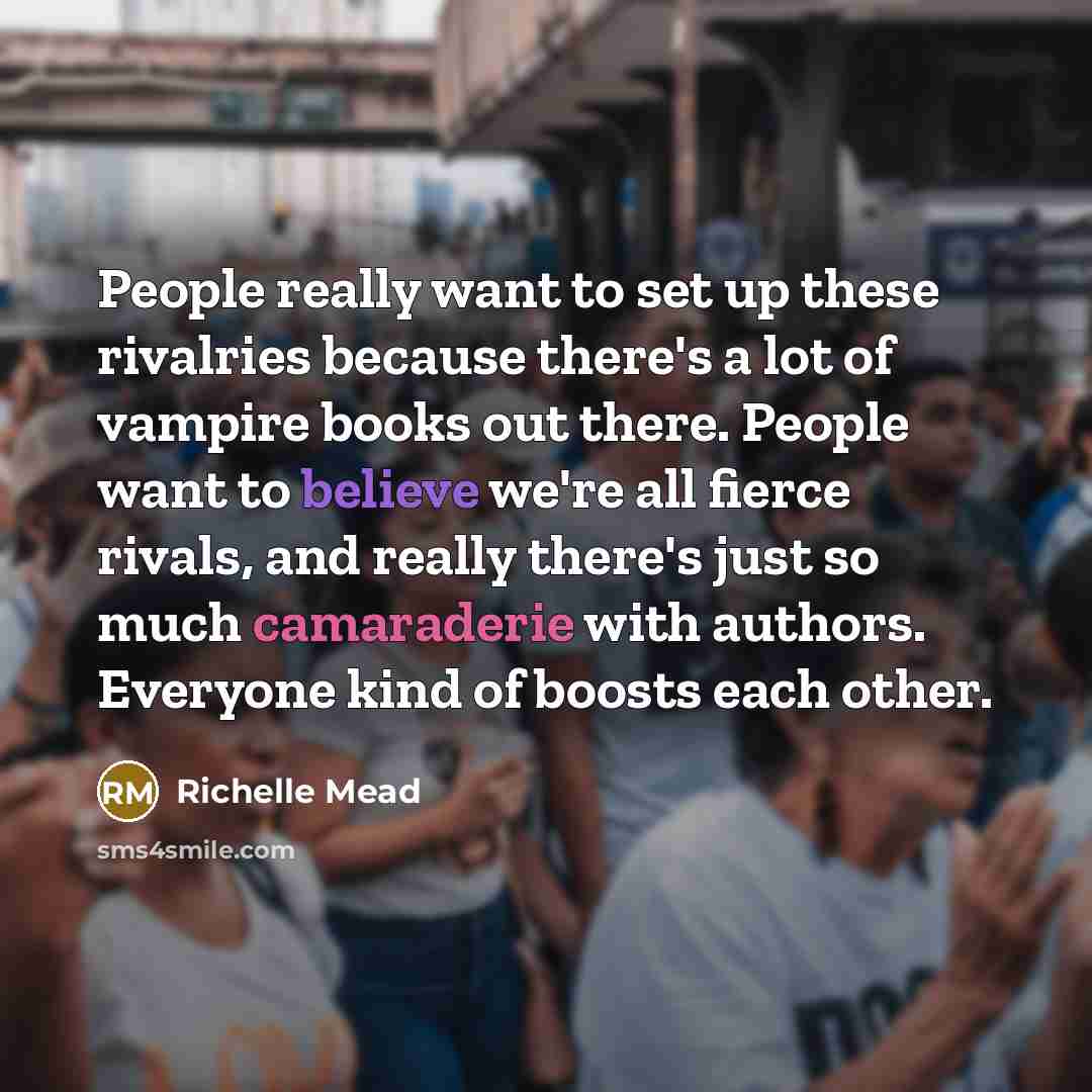 “People really want to set up these rivalries because there's a lot of vampire books out there. People want to believe we're all fierce rivals, and really there's just so much camaraderie with authors. Everyone kind of boosts each other.” quote by Richelle Mead