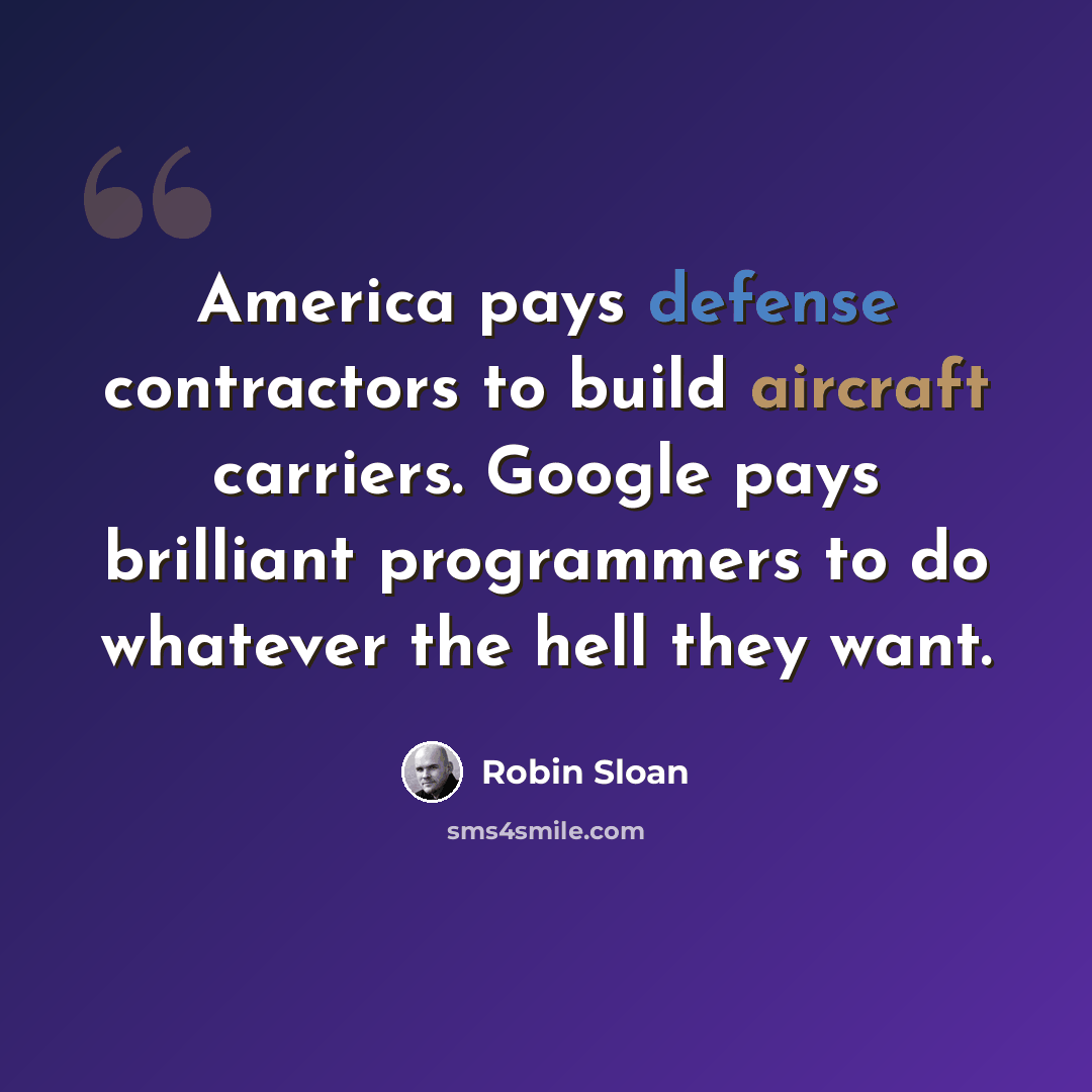 “America pays defense contractors to build aircraft carriers. Google pays brilliant programmers to do whatever the hell they want.” quote by Robin Sloan