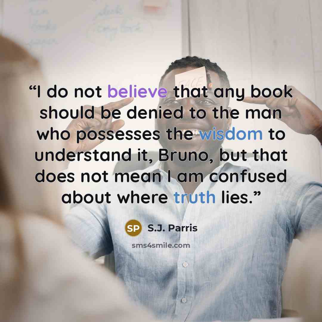 “I do not believe that any book should be denied to the man who possesses the wisdom to understand it, Bruno, but that does not mean I am confused about where truth lies.” quote by S.J. Parris