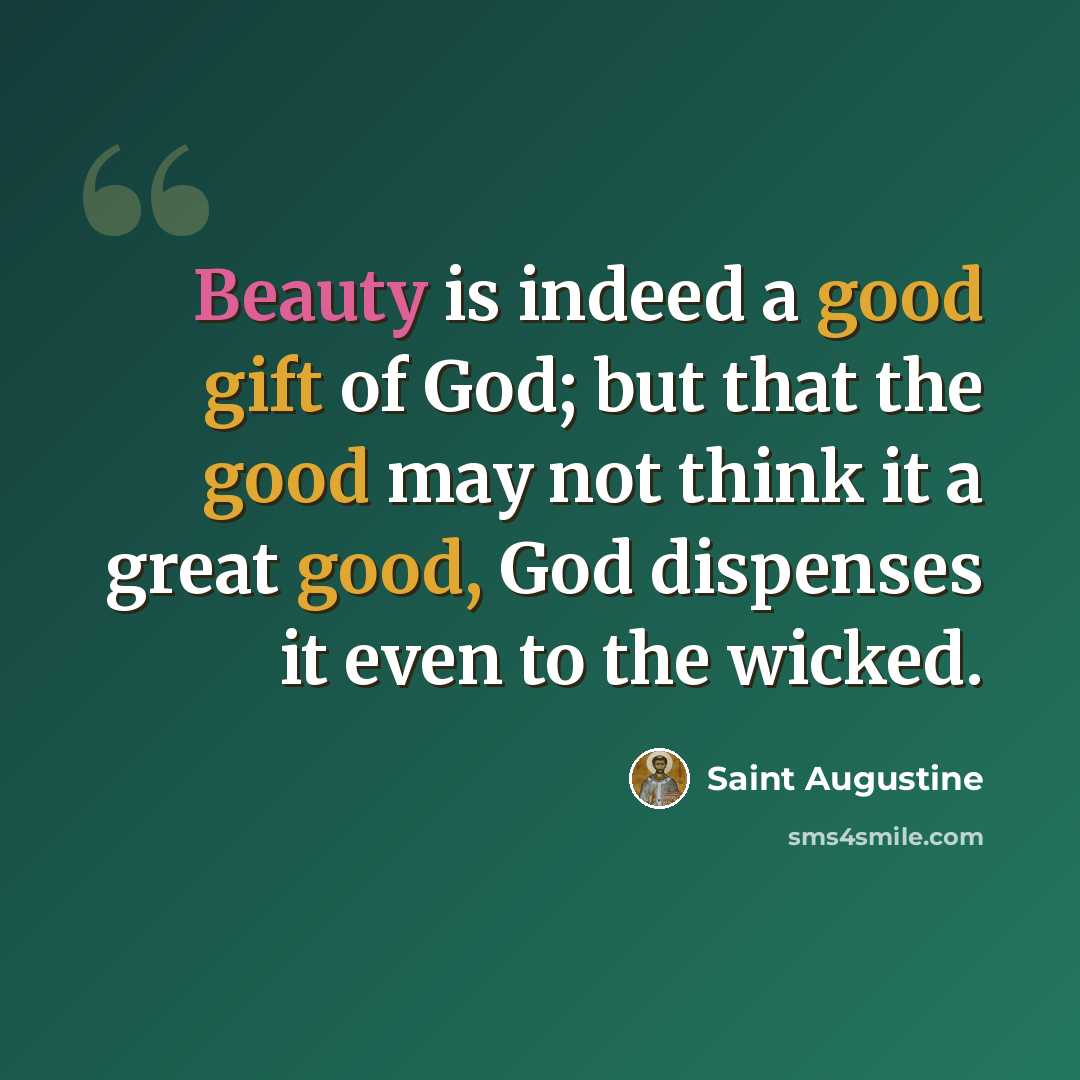 “Beauty is indeed a good gift of God; but that the good may not think it a great good, God dispenses it even to the wicked.” quote by Saint Augustine