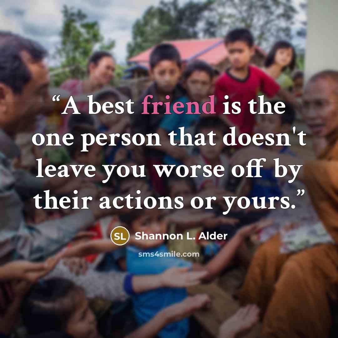 “A best friend is the one person that doesn't leave you worse off by their actions or yours.” quote by Shannon L. Alder