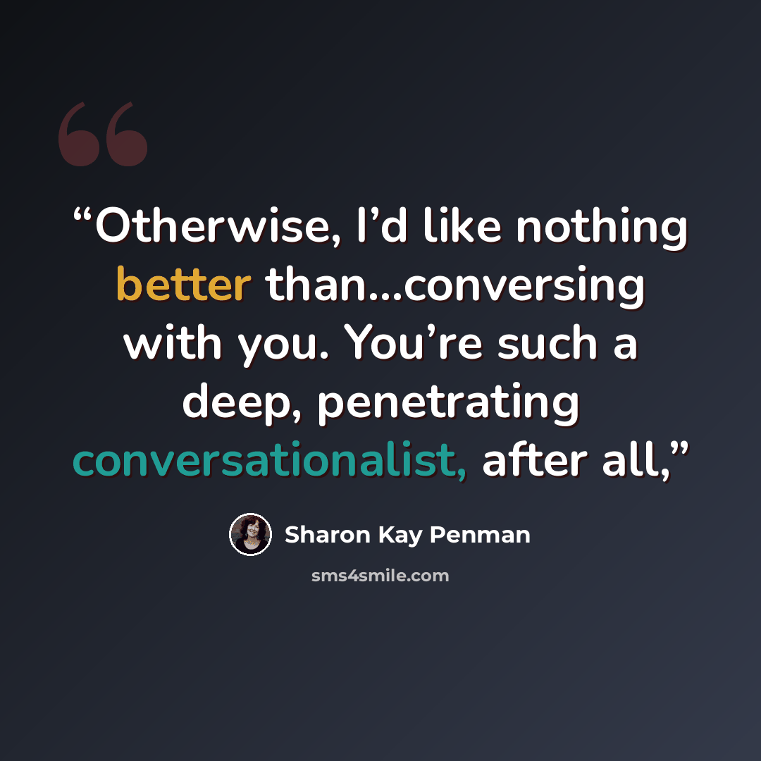 “Otherwise, I’d like nothing better than…conversing with you. You’re such a deep, penetrating conversationalist, after all,” quote by Sharon Kay Penman