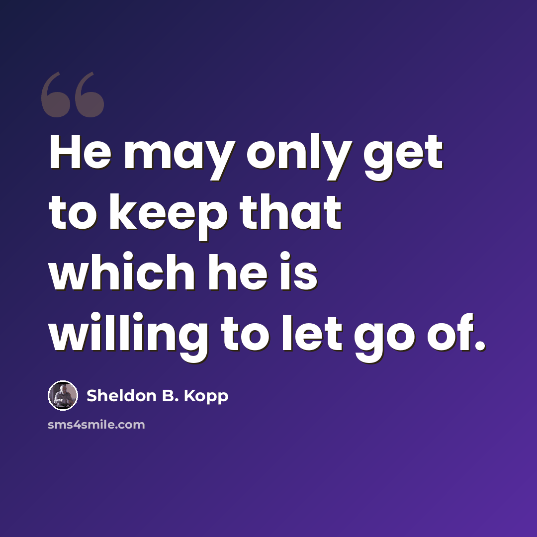 “He may only get to keep that which he is willing to let go of.” quote by Sheldon B. Kopp