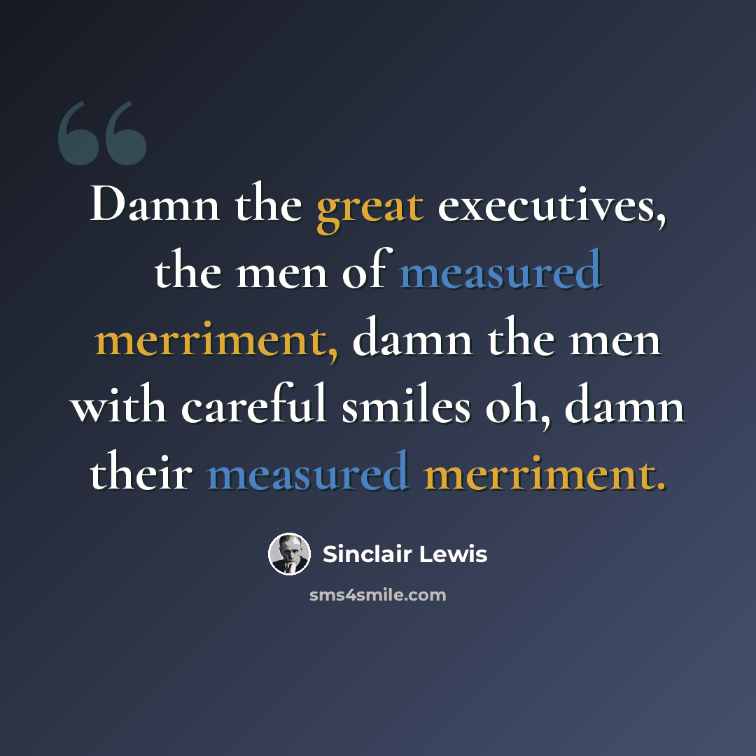 “Damn the great executives, the men of measured merriment, damn the men with careful smiles oh, damn their measured merriment.” quote by Sinclair Lewis