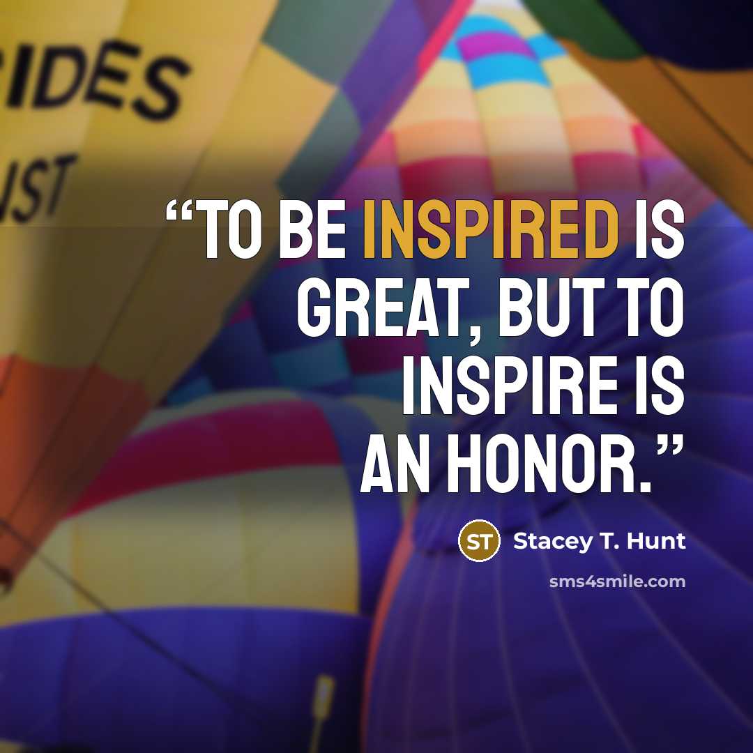 “To be inspired is great, but to inspire is an honor.” quote by Stacey T. Hunt